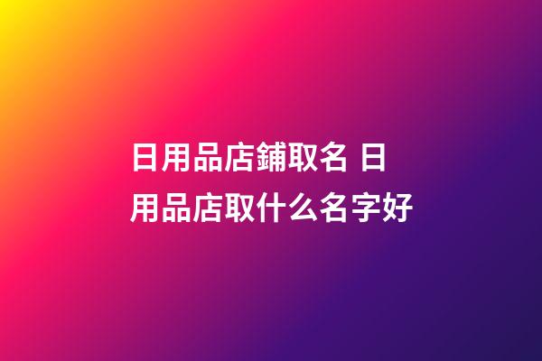 日用品店鋪取名 日用品店取什么名字好-第1張-店鋪起名-玄機派